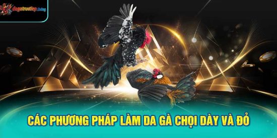 Các phương pháp làm da gà chọi dày và đỏ